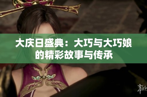 大庆日盛典：大巧与大巧娘的精彩故事与传承