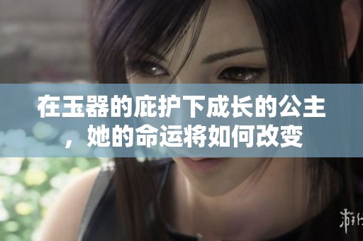 在玉器的庇护下成长的公主，她的命运将如何改变