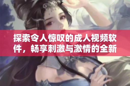 探索令人惊叹的成人视频软件，畅享刺激与激情的全新体验
