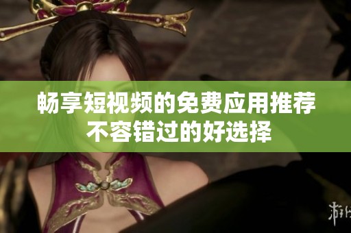 畅享短视频的免费应用推荐 不容错过的好选择