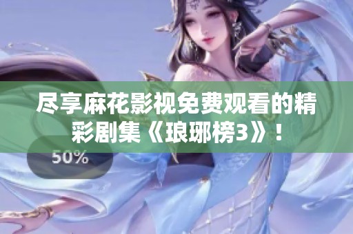 尽享麻花影视免费观看的精彩剧集《琅琊榜3》！