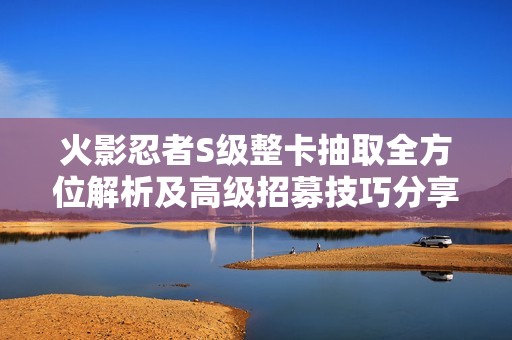 火影忍者S级整卡抽取全方位解析及高级招募技巧分享