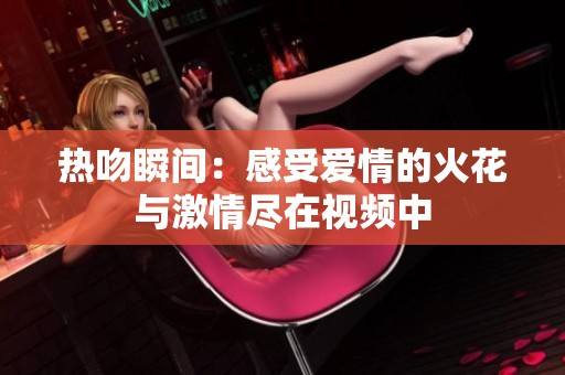 热吻瞬间：感受爱情的火花与激情尽在视频中
