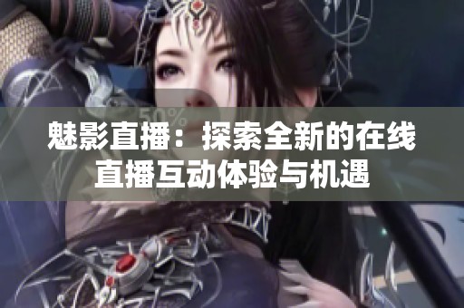 魅影直播：探索全新的在线直播互动体验与机遇