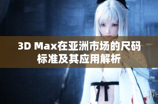 3D Max在亚洲市场的尺码标准及其应用解析