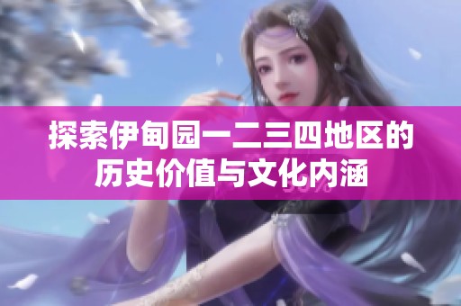 探索伊甸园一二三四地区的历史价值与文化内涵