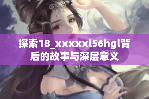 探索18_xxxxxl56hgl背后的故事与深层意义