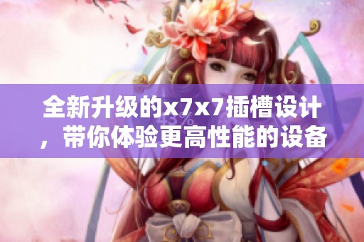 全新升级的x7x7插槽设计，带你体验更高性能的设备连接