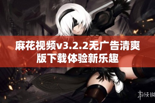 麻花视频v3.2.2无广告清爽版下载体验新乐趣
