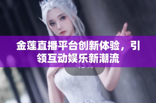 金莲直播平台创新体验，引领互动娱乐新潮流