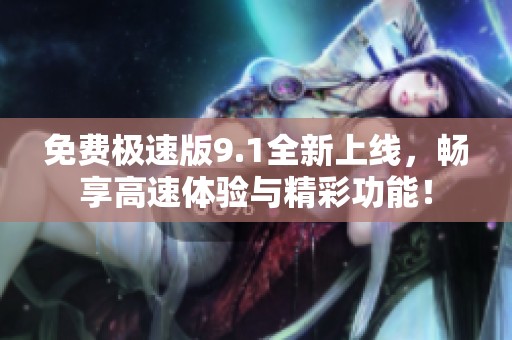 免费极速版9.1全新上线，畅享高速体验与精彩功能！