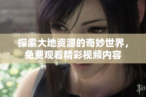 探索大地资源的奇妙世界，免费观看精彩视频内容