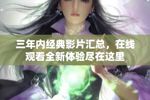 三年内经典影片汇总，在线观看全新体验尽在这里