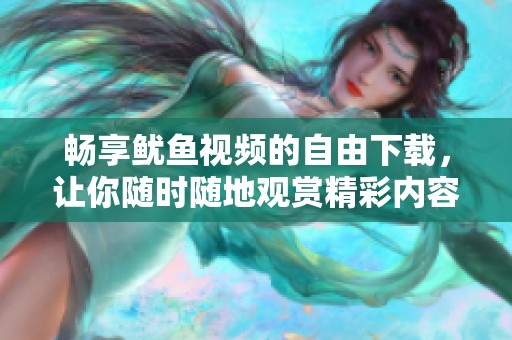 畅享鱿鱼视频的自由下载，让你随时随地观赏精彩内容