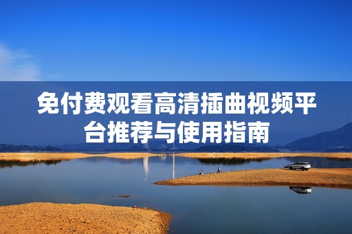 免付费观看高清插曲视频平台推荐与使用指南