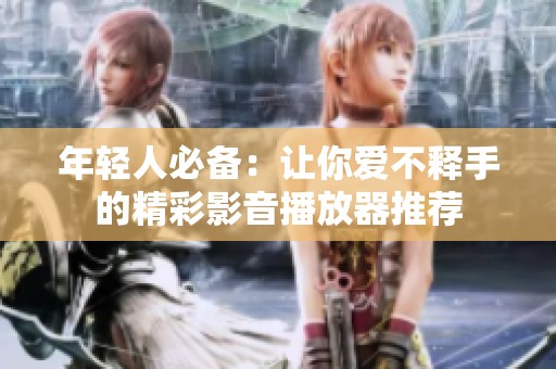 年轻人必备：让你爱不释手的精彩影音播放器推荐