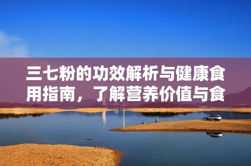 三七粉的功效解析与健康食用指南，了解营养价值与食用方法