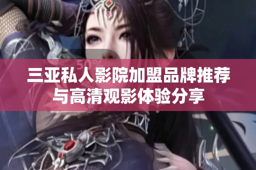 三亚私人影院加盟品牌推荐与高清观影体验分享