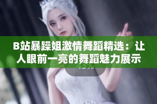 B站暴躁姐激情舞蹈精选：让人眼前一亮的舞蹈魅力展示