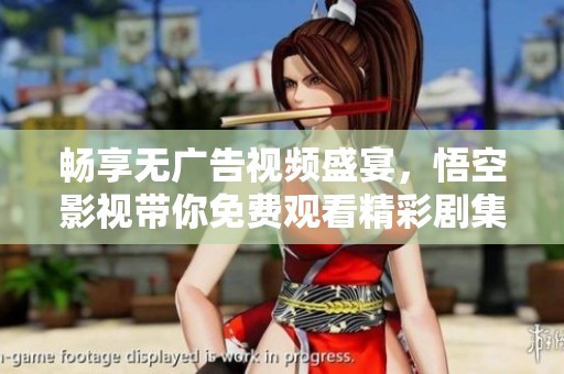 畅享无广告视频盛宴，悟空影视带你免费观看精彩剧集
