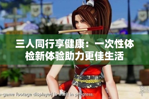 三人同行享健康：一次性体检新体验助力更佳生活