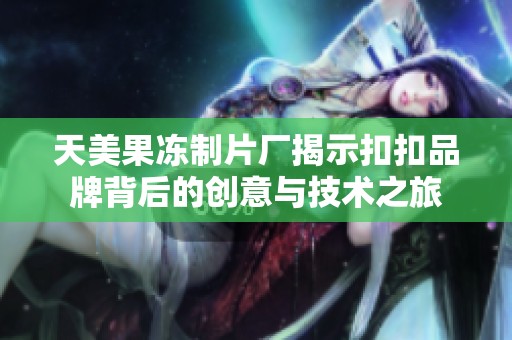 天美果冻制片厂揭示扣扣品牌背后的创意与技术之旅
