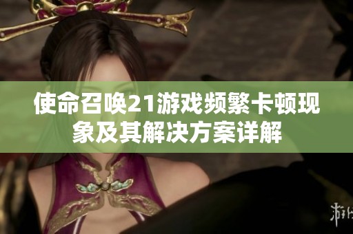 使命召唤21游戏频繁卡顿现象及其解决方案详解