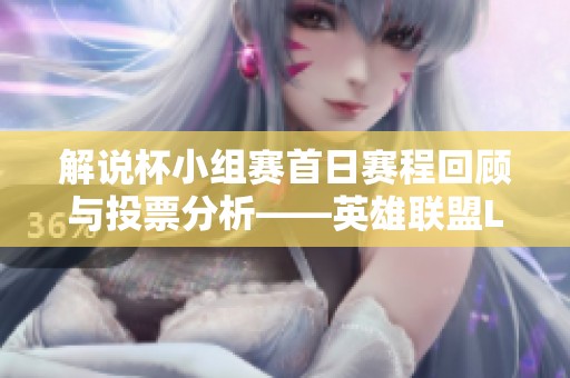 解说杯小组赛首日赛程回顾与投票分析——英雄联盟LPL精彩瞬间