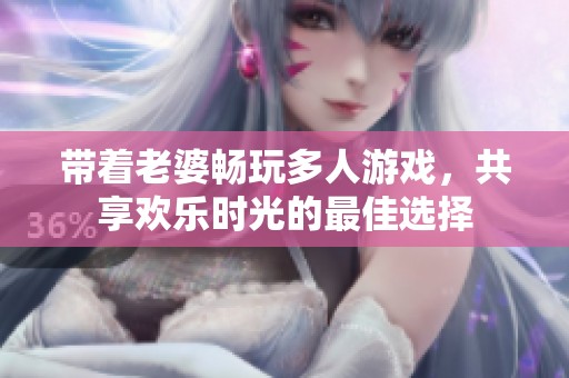 带着老婆畅玩多人游戏，共享欢乐时光的最佳选择