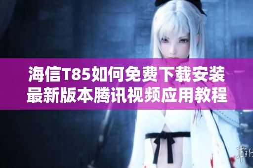 海信T85如何免费下载安装最新版本腾讯视频应用教程