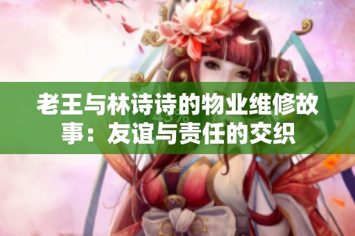 老王与林诗诗的物业维修故事：友谊与责任的交织