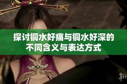 探讨铜水好痛与铜水好深的不同含义与表达方式