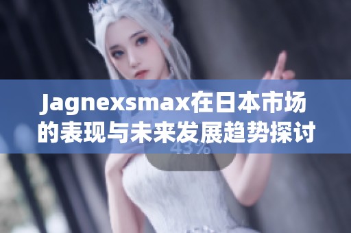 Jagnexsmax在日本市场的表现与未来发展趋势探讨