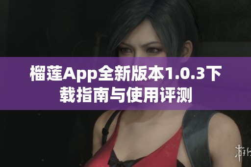 榴莲App全新版本1.0.3下载指南与使用评测