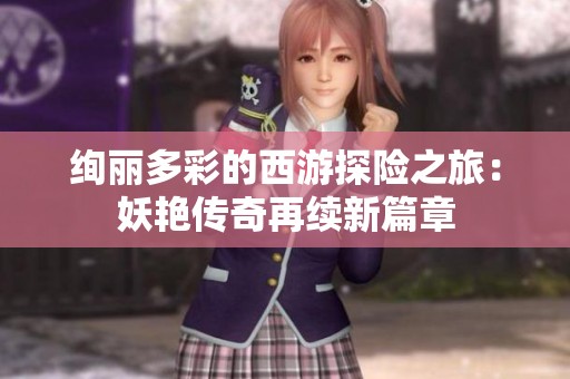 绚丽多彩的西游探险之旅：妖艳传奇再续新篇章