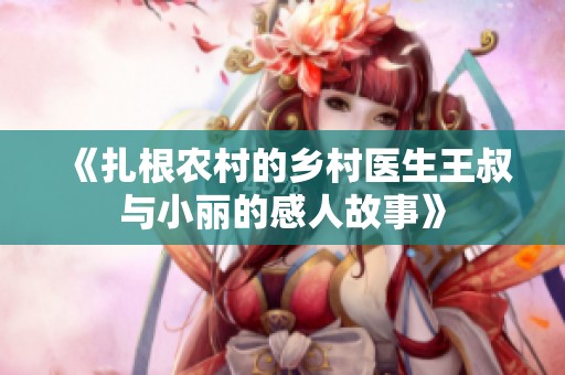 《扎根农村的乡村医生王叔与小丽的感人故事》