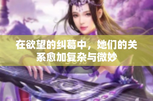 在欲望的纠葛中，她们的关系愈加复杂与微妙