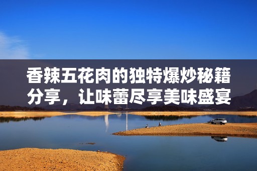 香辣五花肉的独特爆炒秘籍分享，让味蕾尽享美味盛宴