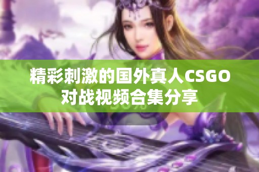 精彩刺激的国外真人CSGO对战视频合集分享