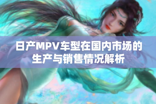 日产MPV车型在国内市场的生产与销售情况解析