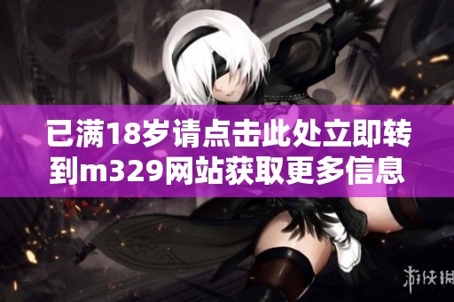 已满18岁请点击此处立即转到m329网站获取更多信息