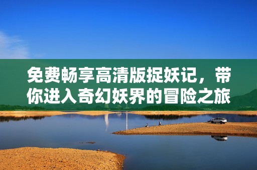 免费畅享高清版捉妖记，带你进入奇幻妖界的冒险之旅