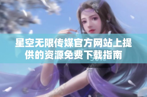 星空无限传媒官方网站上提供的资源免费下载指南