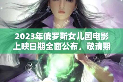 2023年俄罗斯女儿国电影上映日期全面公布，敬请期待
