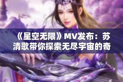 《星空无限》MV发布：苏清歌带你探索无尽宇宙的奇幻旅程