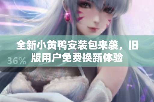 全新小黄鸭安装包来袭，旧版用户免费换新体验