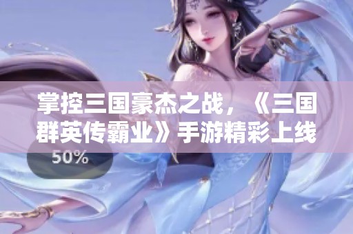 掌控三国豪杰之战，《三国群英传霸业》手游精彩上线！