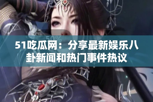 51吃瓜网：分享最新娱乐八卦新闻和热门事件热议