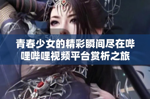 青春少女的精彩瞬间尽在哔哩哔哩视频平台赏析之旅