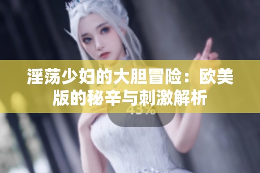 淫荡少妇的大胆冒险：欧美版的秘辛与刺激解析